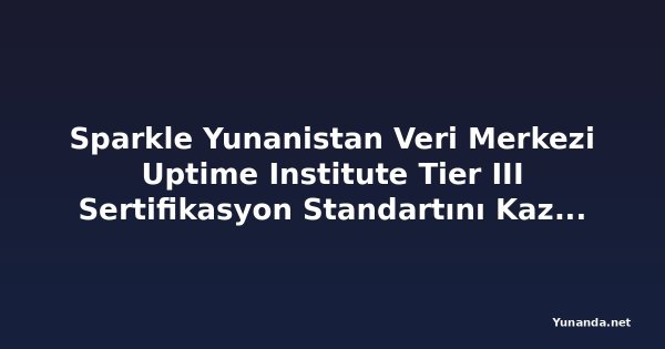 Sparkle Yunanistan Veri Merkezi Uptime Institute Tier III Sertifikasyon Standartını Kazandı