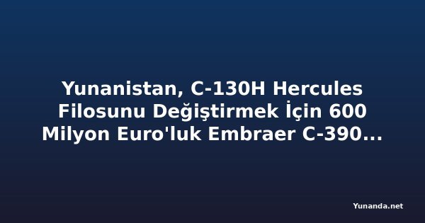 Yunanistan, C-130H Hercules Filosunu Değiştirmek İçin 600 Milyon Euro'luk Embraer C-390 Anlaşması İmzaladı