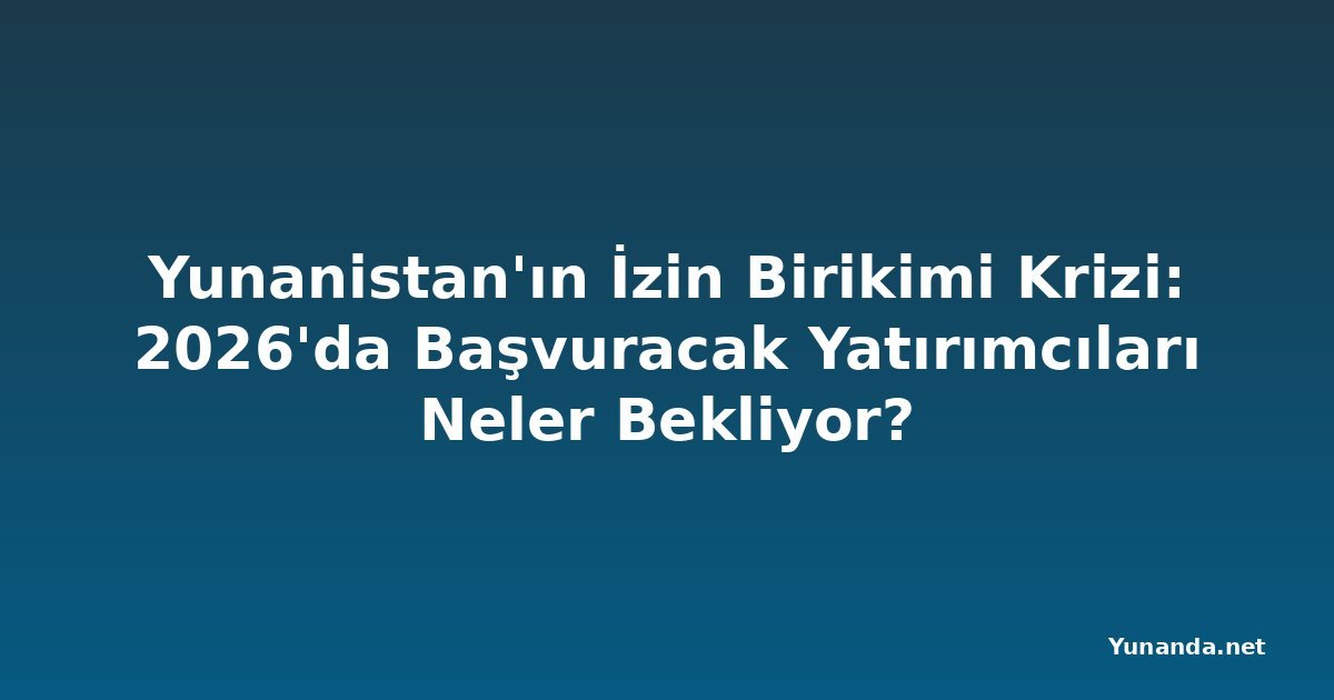 Yunanistan'ın İzin Birikimi Krizi: 2026'da Başvuracak Yatırımcıları Neler Bekliyor?