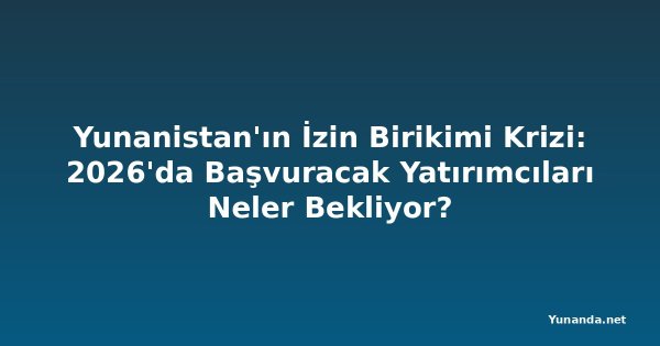 Yunanistan'ın İzin Birikimi Krizi: 2026'da Başvuracak Yatırımcıları Neler Bekliyor?