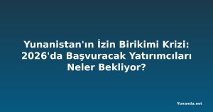Yunanistan'ın İzin Birikimi Krizi: 2026'da Başvuracak Yatırımcıları Neler Bekliyor?