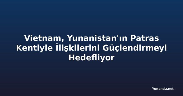 Vietnam, Yunanistan'ın Patras Kentiyle İlişkilerini Güçlendirmeyi Hedefliyor