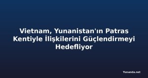 Vietnam, Yunanistan'ın Patras Kentiyle İlişkilerini Güçlendirmeyi Hedefliyor