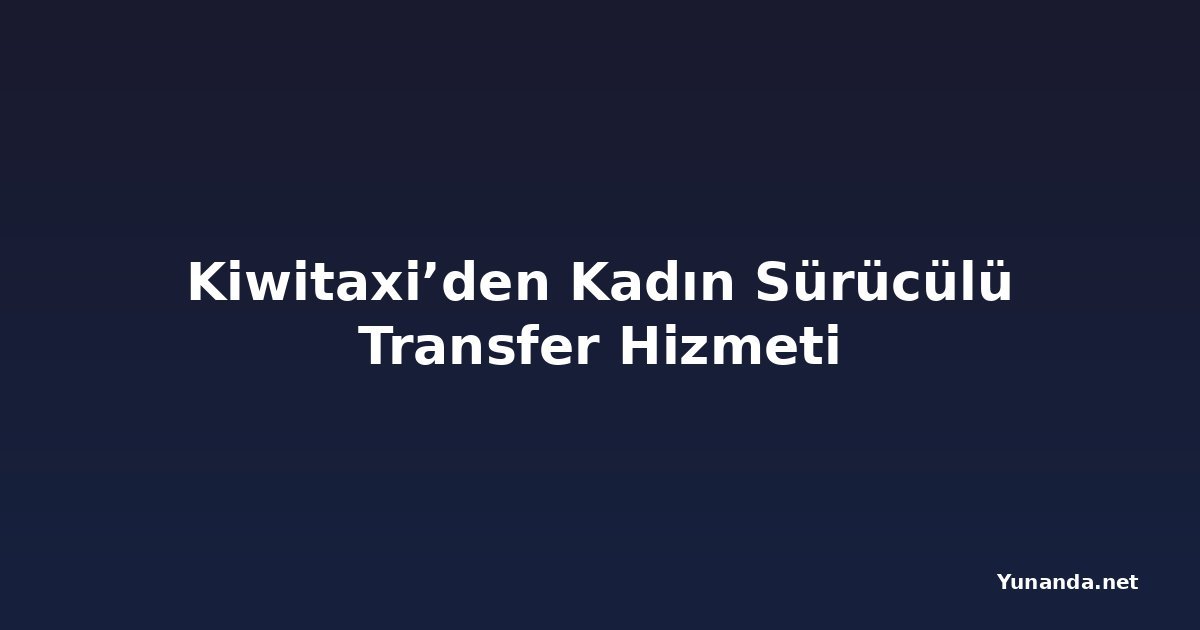Kiwitaxi’den Kadın Sürücülü Transfer Hizmeti