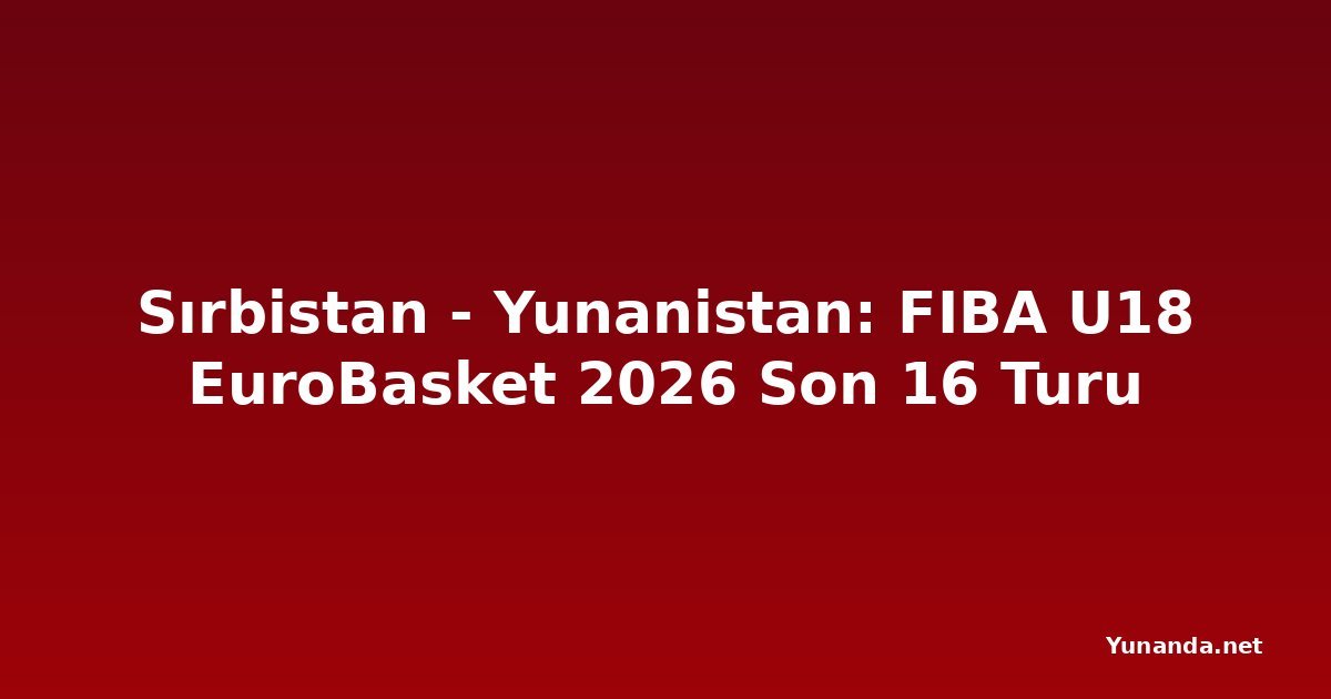 Sırbistan - Yunanistan: FIBA U18 EuroBasket 2026 Son 16 Turu