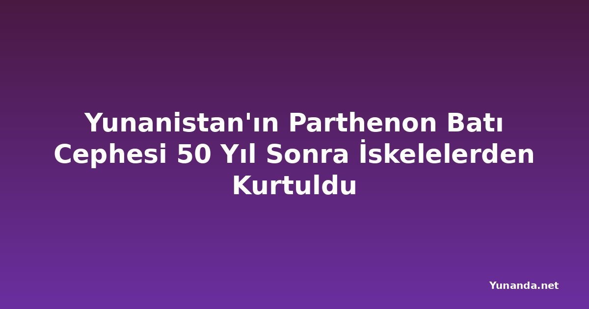 Yunanistan'ın Parthenon Batı Cephesi 50 Yıl Sonra İskelelerden Kurtuldu