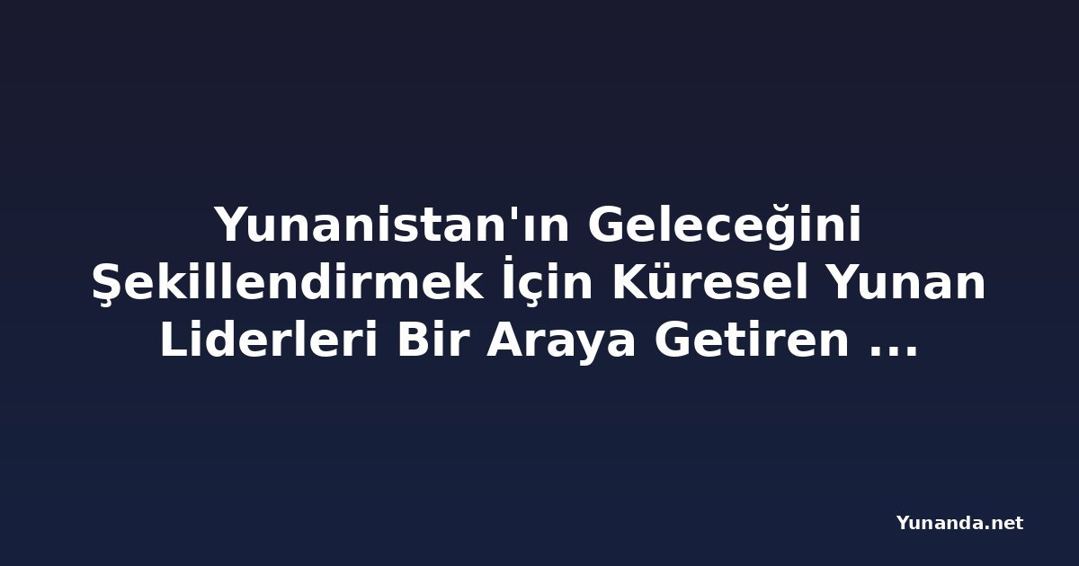 Yunanistan'ın Geleceğini Şekillendirmek İçin Küresel Yunan Liderleri Bir Araya Getiren Helen İnisyatifi