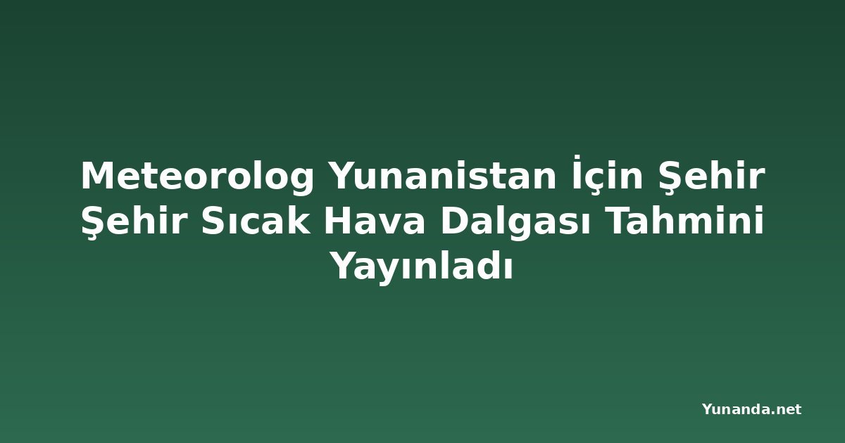 Meteorolog Yunanistan İçin Şehir Şehir Sıcak Hava Dalgası Tahmini Yayınladı
