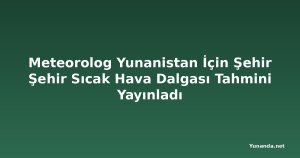 Meteorolog Yunanistan İçin Şehir Şehir Sıcak Hava Dalgası Tahmini Yayınladı