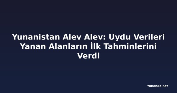 Yunanistan Alev Alev: Uydu Verileri Yanan Alanların İlk Tahminlerini Verdi
