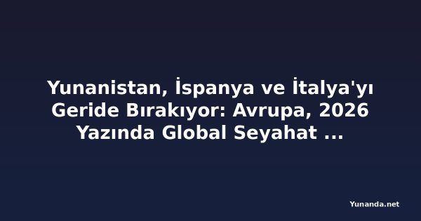 Yunanistan, İspanya ve İtalya'yı Geride Bırakıyor: Avrupa, 2026 Yazında Global Seyahat Talep Patlamasını Domin Ediyor