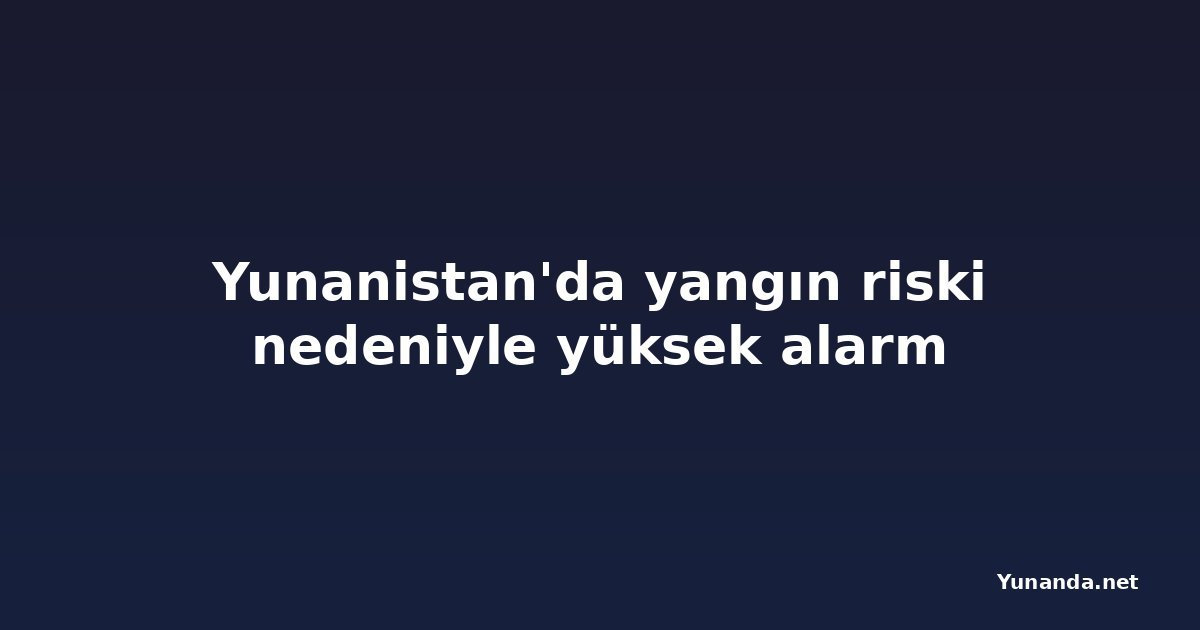 Yunanistan'da yangın riski nedeniyle yüksek alarm