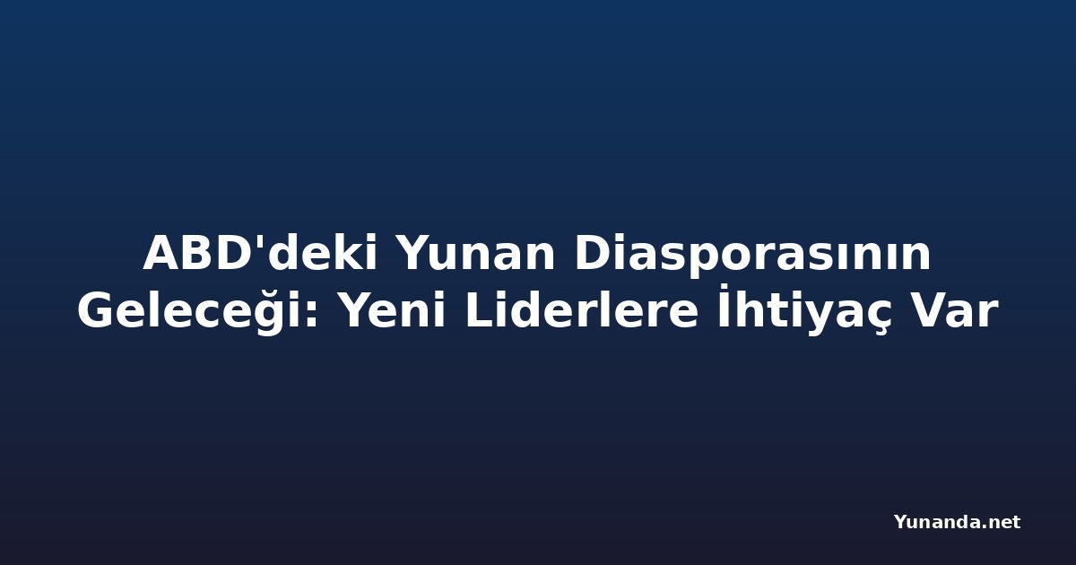 ABD'deki Yunan Diasporasının Geleceği: Yeni Liderlere İhtiyaç Var