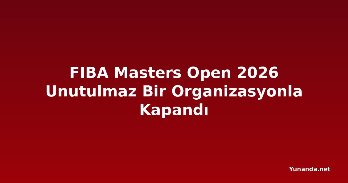 FIBA Masters Open 2026 Unutulmaz Bir Organizasyonla Kapandı