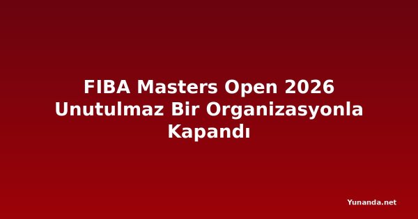 FIBA Masters Open 2026 Unutulmaz Bir Organizasyonla Kapandı