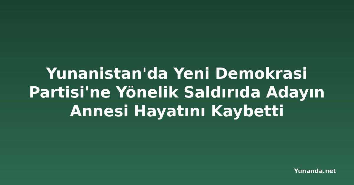 Yunanistan'da Yeni Demokrasi Partisi'ne Yönelik Saldırıda Adayın Annesi Hayatını Kaybetti