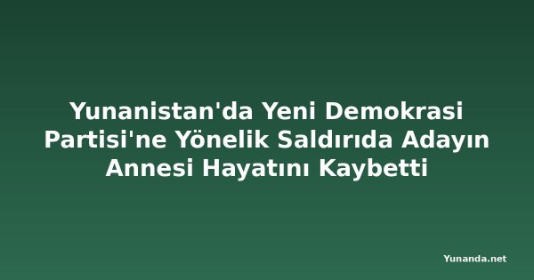 Yunanistan'da Yeni Demokrasi Partisi'ne Yönelik Saldırıda Adayın Annesi Hayatını Kaybetti