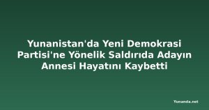 Yunanistan'da Yeni Demokrasi Partisi'ne Yönelik Saldırıda Adayın Annesi Hayatını Kaybetti