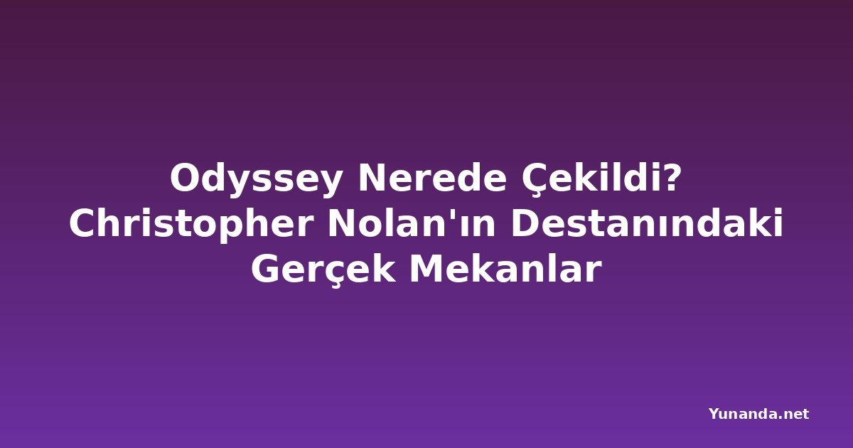 Odyssey Nerede Çekildi? Christopher Nolan'ın Destanındaki Gerçek Mekanlar