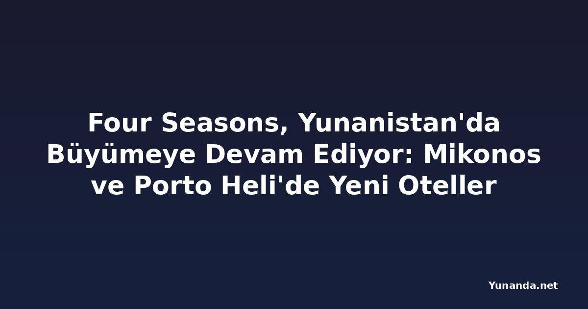 Four Seasons, Yunanistan'da Büyümeye Devam Ediyor: Mikonos ve Porto Heli'de Yeni Oteller