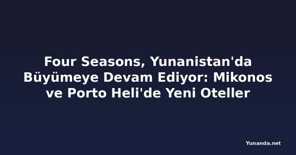 Four Seasons, Yunanistan'da Büyümeye Devam Ediyor: Mikonos ve Porto Heli'de Yeni Oteller
