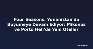 Four Seasons, Yunanistan'da Büyümeye Devam Ediyor: Mikonos ve Porto Heli'de Yeni Oteller