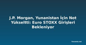 J.P. Morgan, Yunanistan İçin Not Yükseltti: Euro STOXX Girişleri Bekleniyor