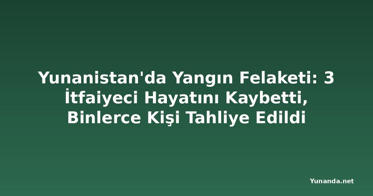 Yunanistan'da Yangın Felaketi: 3 İtfaiyeci Hayatını Kaybetti, Binlerce Kişi Tahliye Edildi