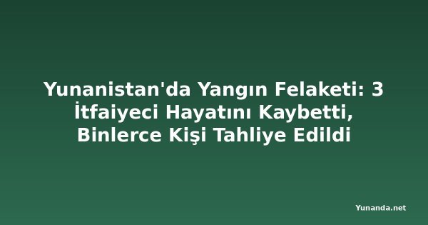 Yunanistan'da Yangın Felaketi: 3 İtfaiyeci Hayatını Kaybetti, Binlerce Kişi Tahliye Edildi