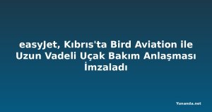 easyJet, Kıbrıs'ta Bird Aviation ile Uzun Vadeli Uçak Bakım Anlaşması İmzaladı