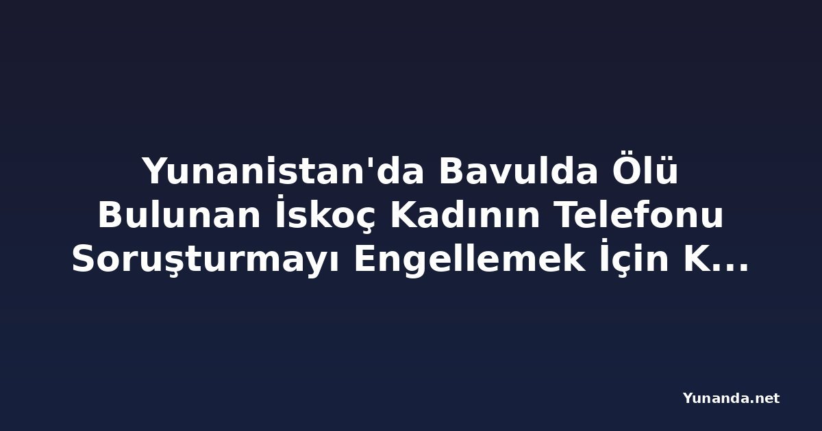 Yunanistan'da Bavulda Ölü Bulunan İskoç Kadının Telefonu Soruşturmayı Engellemek İçin Kullanılmış Olabilir