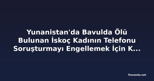 Yunanistan'da Bavulda Ölü Bulunan İskoç Kadının Telefonu Soruşturmayı Engellemek İçin Kullanılmış Olabilir