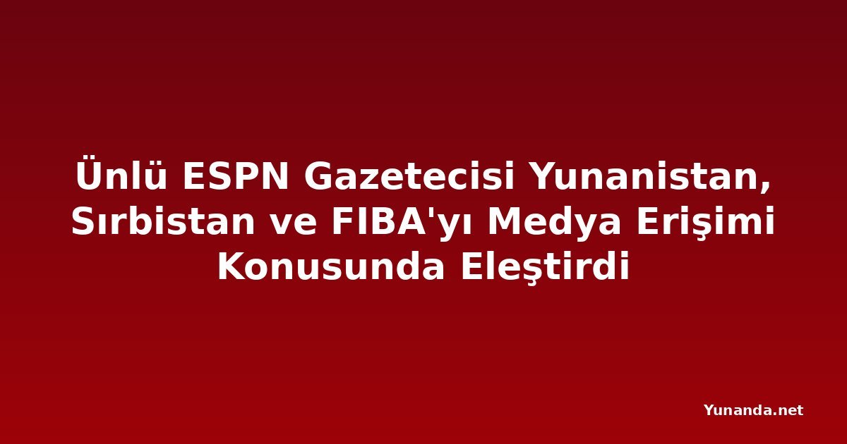 Ünlü ESPN Gazetecisi Yunanistan, Sırbistan ve FIBA'yı Medya Erişimi Konusunda Eleştirdi
