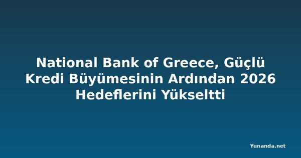 National Bank of Greece, Güçlü Kredi Büyümesinin Ardından 2026 Hedeflerini Yükseltti
