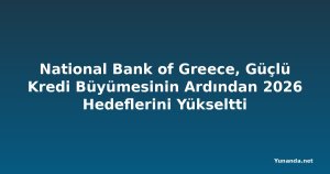 National Bank of Greece, Güçlü Kredi Büyümesinin Ardından 2026 Hedeflerini Yükseltti