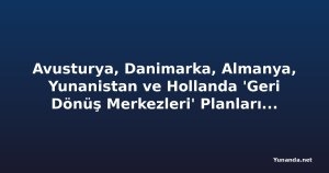 Avusturya, Danimarka, Almanya, Yunanistan ve Hollanda 'Geri Dönüş Merkezleri' Planlarında Sıkı İnsan Hakları Güvenceleri Oluşturmalı