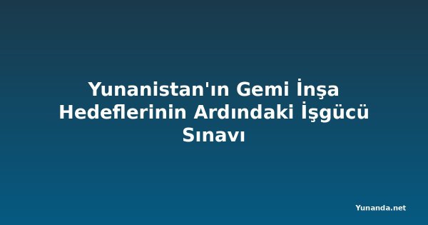 Yunanistan'ın Gemi İnşa Hedeflerinin Ardındaki İşgücü Sınavı