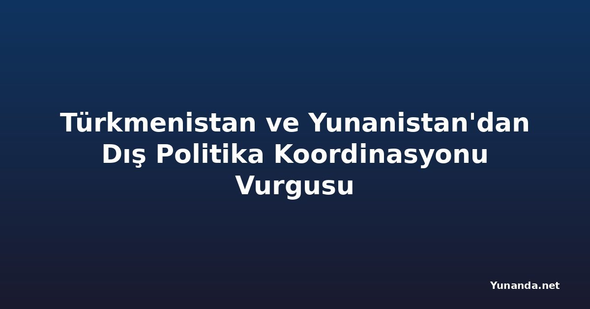 Türkmenistan ve Yunanistan'dan Dış Politika Koordinasyonu Vurgusu