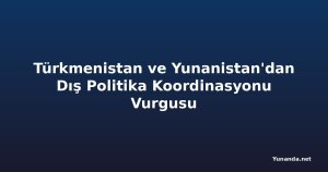 Türkmenistan ve Yunanistan'dan Dış Politika Koordinasyonu Vurgusu