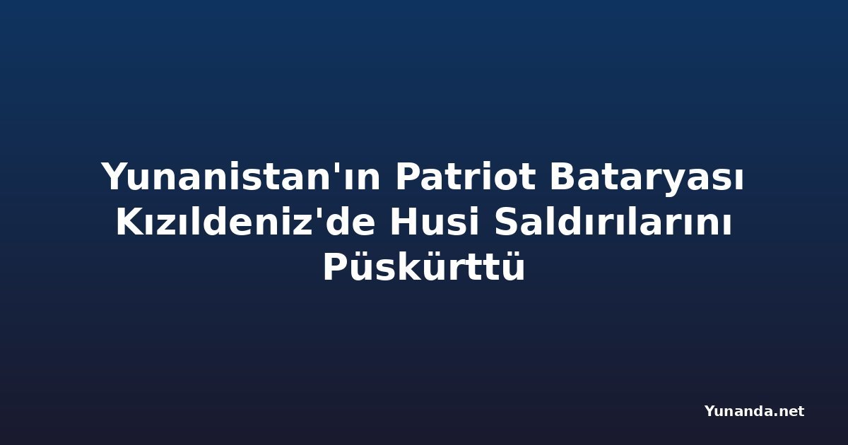 Yunanistan'ın Patriot Bataryası Kızıldeniz'de Husi Saldırılarını Püskürttü