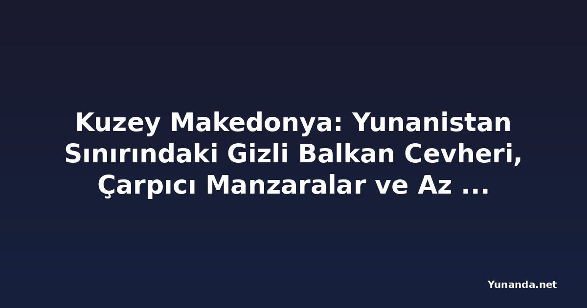 Kuzey Makedonya: Yunanistan Sınırındaki Gizli Balkan Cevheri, Çarpıcı Manzaralar ve Az Turistle Avrupa'nın En Gözden Kaçmış Kaçışı