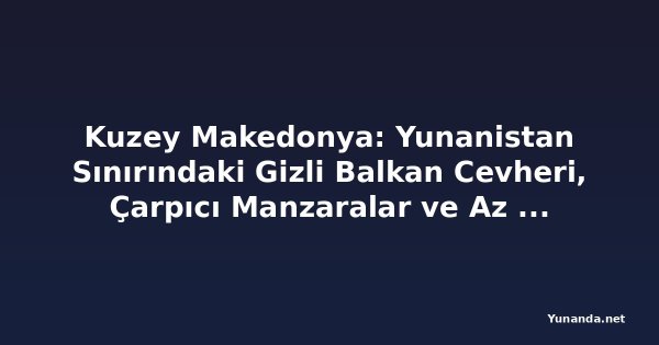 Kuzey Makedonya: Yunanistan Sınırındaki Gizli Balkan Cevheri, Çarpıcı Manzaralar ve Az Turistle Avrupa'nın En Gözden Kaçmış Kaçışı