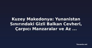 Kuzey Makedonya: Yunanistan Sınırındaki Gizli Balkan Cevheri, Çarpıcı Manzaralar ve Az Turistle Avrupa'nın En Gözden Kaçmış Kaçışı