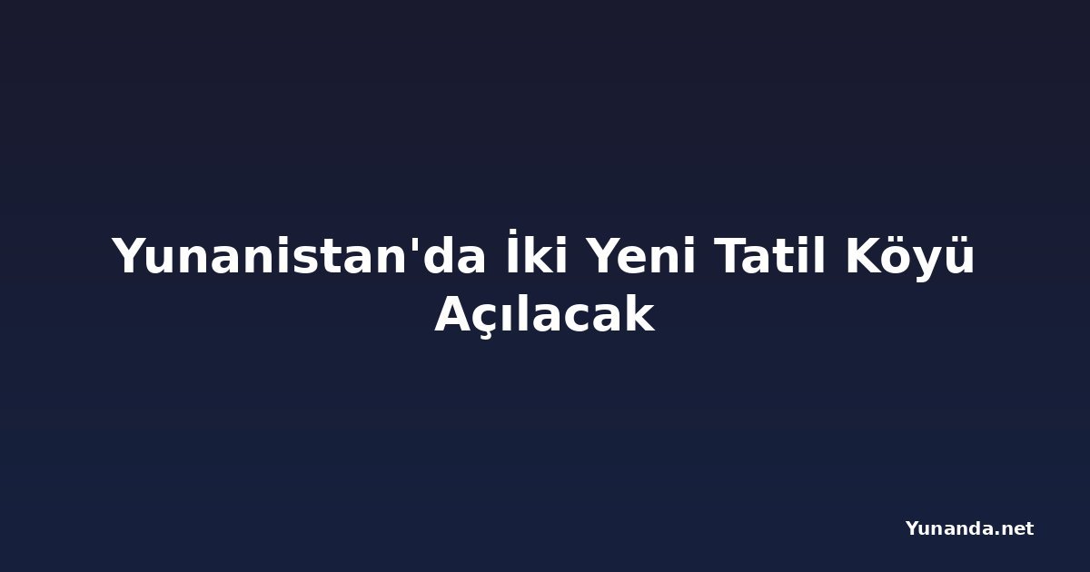 Yunanistan'da İki Yeni Tatil Köyü Açılacak