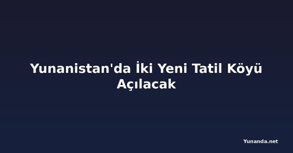 Yunanistan'da İki Yeni Tatil Köyü Açılacak