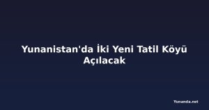 Yunanistan'da İki Yeni Tatil Köyü Açılacak