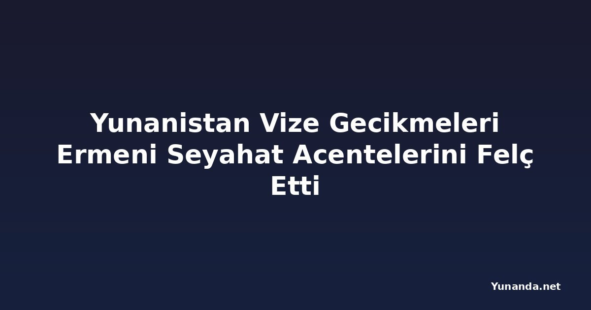 Yunanistan Vize Gecikmeleri Ermeni Seyahat Acentelerini Felç Etti
