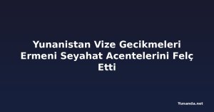 Yunanistan Vize Gecikmeleri Ermeni Seyahat Acentelerini Felç Etti