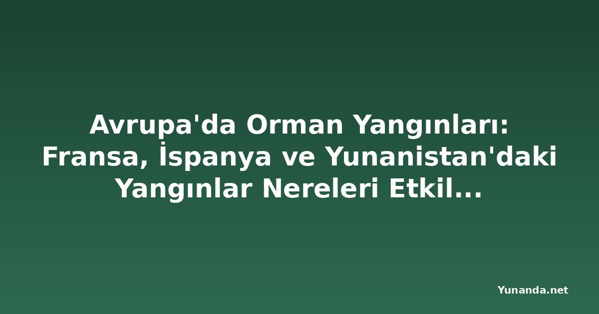 Avrupa'da Orman Yangınları: Fransa, İspanya ve Yunanistan'daki Yangınlar Nereleri Etkiliyor?