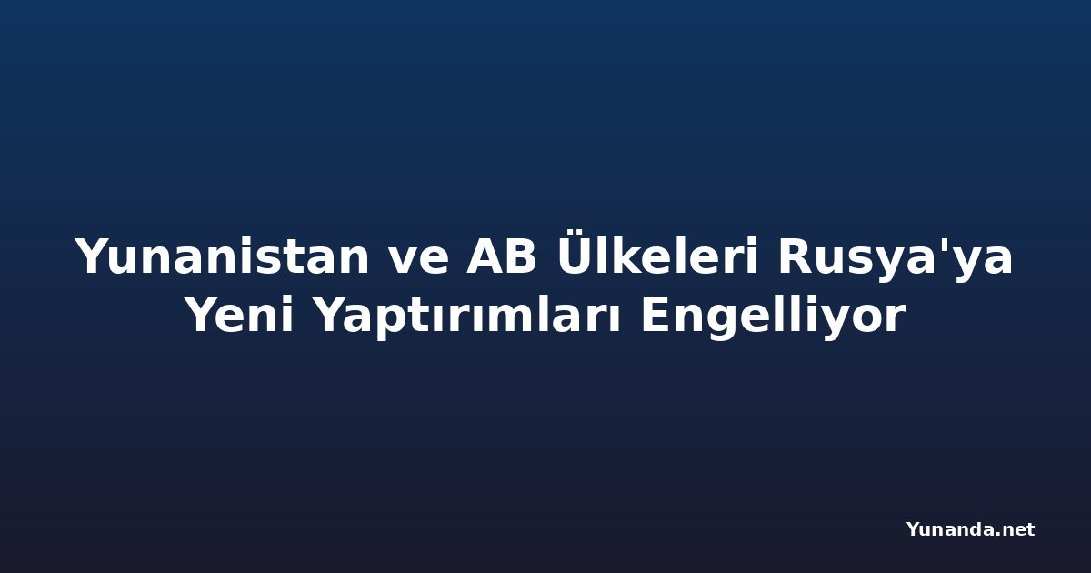 Yunanistan ve AB Ülkeleri Rusya'ya Yeni Yaptırımları Engelliyor